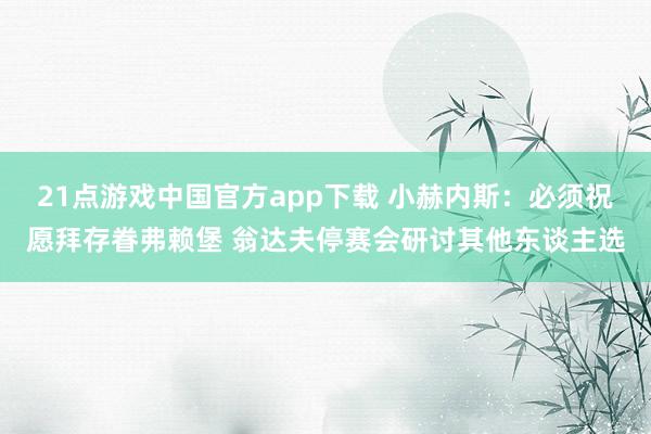21点游戏中国官方app下载 小赫内斯：必须祝愿拜存眷弗赖堡 翁达夫停赛会研讨其他东谈主选
