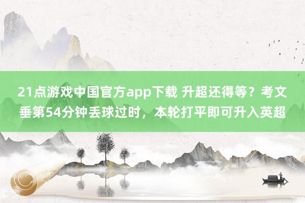 21点游戏中国官方app下载 升超还得等？考文垂第54分钟丢球过时，本轮打平即可升入英超