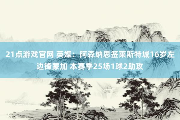 21点游戏官网 英媒：阿森纳思签莱斯特城16岁左边锋蒙加 本赛季25场1球2助攻