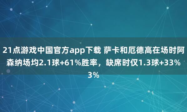 21点游戏中国官方app下载 萨卡和厄德高在场时阿森纳场均2.1球+61%胜率，缺席时仅1.3球+33%