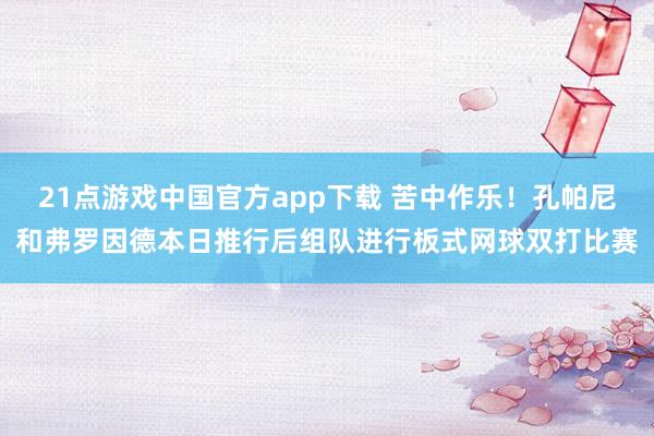 21点游戏中国官方app下载 苦中作乐！孔帕尼和弗罗因德本日推行后组队进行板式网球双打比赛