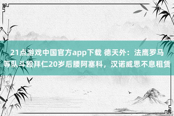 21点游戏中国官方app下载 德天外：法鹰罗马等队斗殴拜仁20岁后腰阿塞科，汉诺威思不息租赁