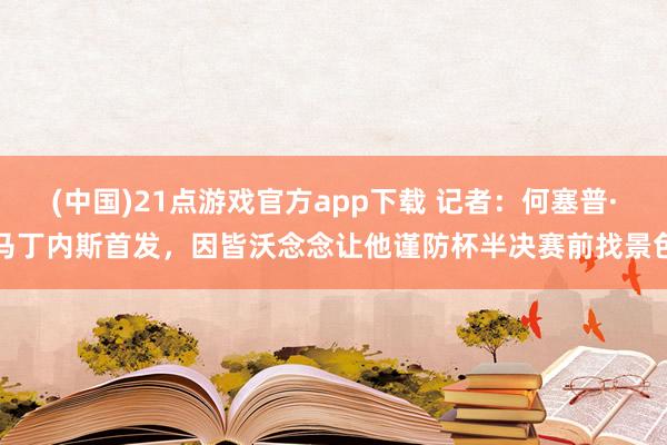 (中国)21点游戏官方app下载 记者：何塞普·马丁内斯首发，因皆沃念念让他谨防杯半决赛前找景色