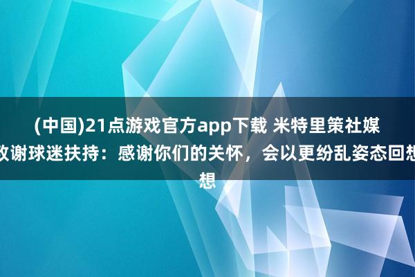 (中国)21点游戏官方app下载 米特里策社媒致谢球迷扶持：感谢你们的关怀，会以更纷乱姿态回想