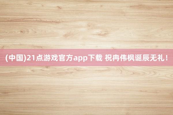 (中国)21点游戏官方app下载 祝冉伟枫诞辰无礼！