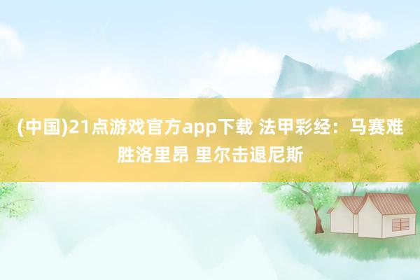 (中国)21点游戏官方app下载 法甲彩经：马赛难胜洛里昂 里尔击退尼斯