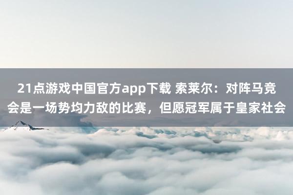 21点游戏中国官方app下载 索莱尔：对阵马竞会是一场势均力敌的比赛，但愿冠军属于皇家社会