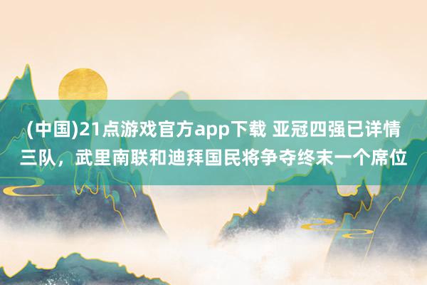 (中国)21点游戏官方app下载 亚冠四强已详情三队，武里南联和迪拜国民将争夺终末一个席位