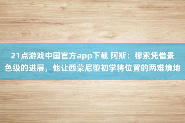 21点游戏中国官方app下载 阿斯：穆索凭借景色级的进展，他让西蒙尼堕初学将位置的两难境地