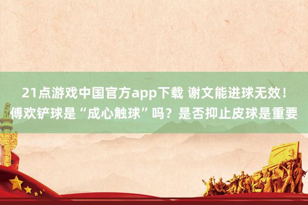 21点游戏中国官方app下载 谢文能进球无效！傅欢铲球是“成心触球”吗？是否抑止皮球是重要