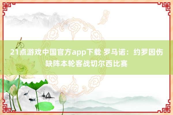 21点游戏中国官方app下载 罗马诺：约罗因伤缺阵本轮客战切尔西比赛