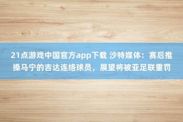 21点游戏中国官方app下载 沙特媒体：赛后推搡马宁的吉达连络球员，展望将被亚足联重罚