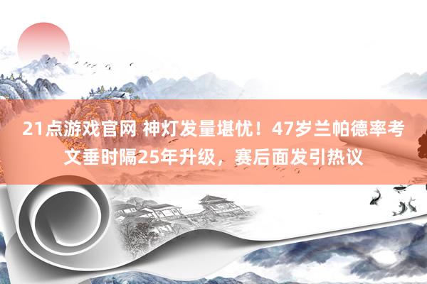 21点游戏官网 神灯发量堪忧！47岁兰帕德率考文垂时隔25年升级，赛后面发引热议