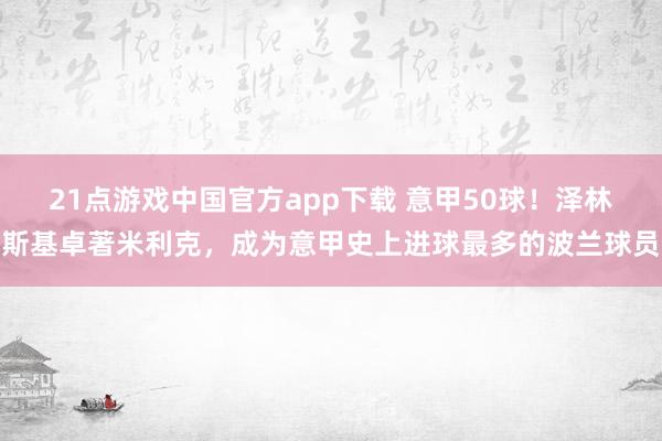 21点游戏中国官方app下载 意甲50球！泽林斯基卓著米利克，成为意甲史上进球最多的波兰球员