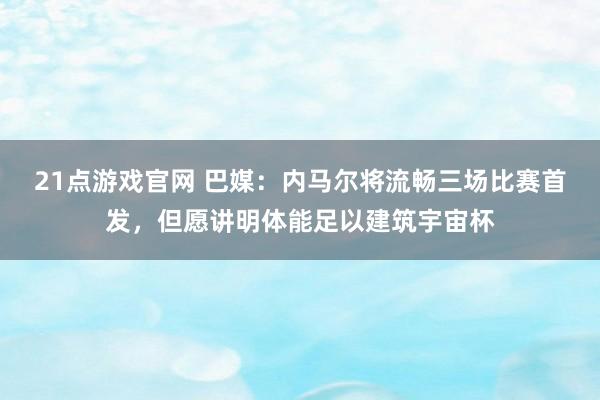 21点游戏官网 巴媒：内马尔将流畅三场比赛首发，但愿讲明体能足以建筑宇宙杯