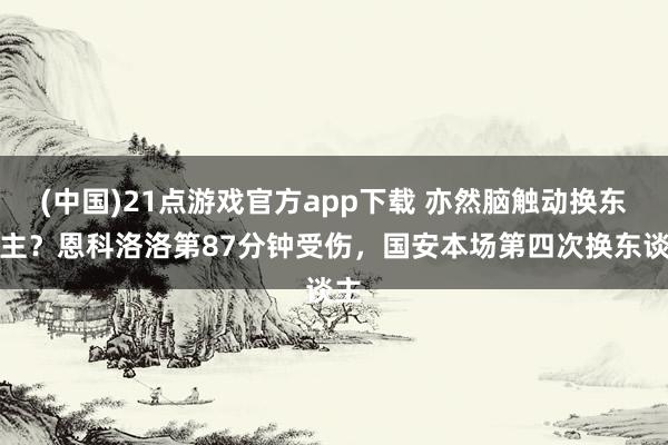 (中国)21点游戏官方app下载 亦然脑触动换东谈主？恩科洛洛第87分钟受伤，国安本场第四次换东谈主