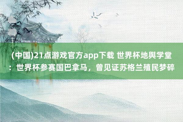 (中国)21点游戏官方app下载 世界杯地舆学堂：世界杯参赛国巴拿马，曾见证苏格兰殖民梦碎