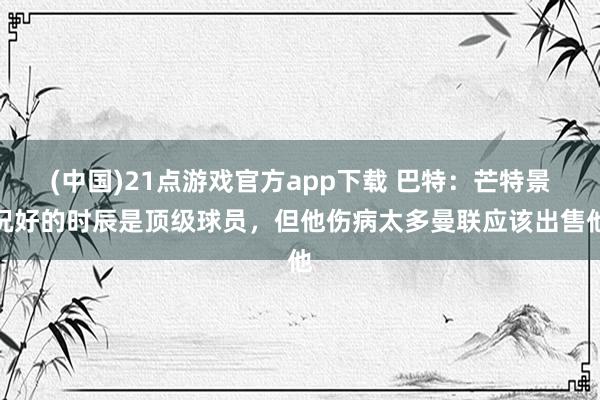 (中国)21点游戏官方app下载 巴特：芒特景况好的时辰是顶级球员，但他伤病太多曼联应该出售他