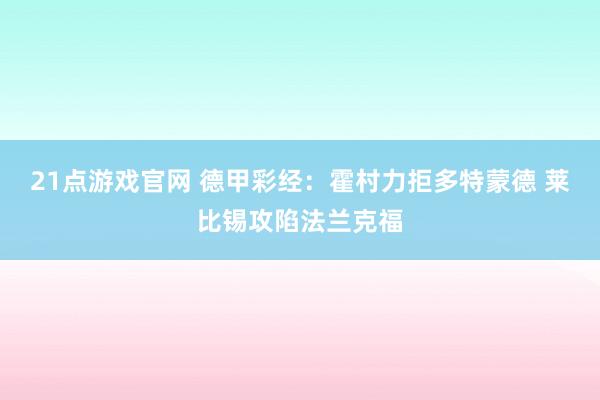 21点游戏官网 德甲彩经：霍村力拒多特蒙德 莱比锡攻陷法兰克福