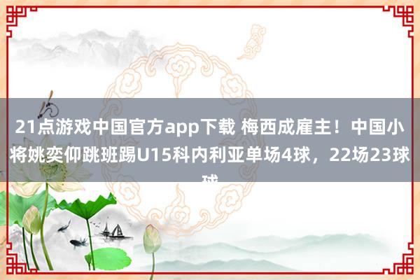 21点游戏中国官方app下载 梅西成雇主！中国小将姚奕仰跳班踢U15科内利亚单场4球，22场23球