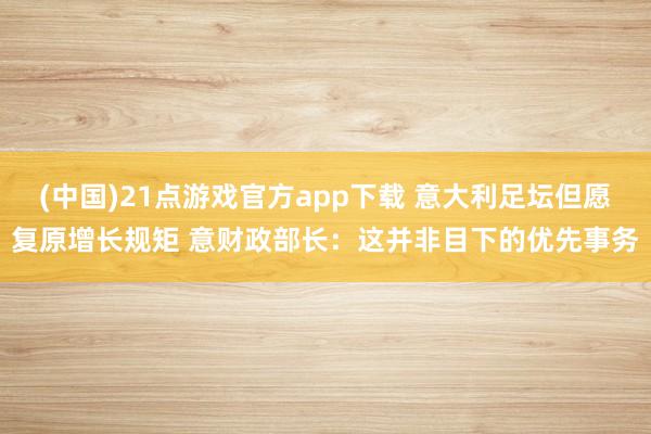 (中国)21点游戏官方app下载 意大利足坛但愿复原增长规矩 意财政部长：这并非目下的优先事务