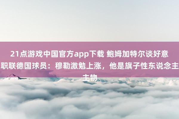 21点游戏中国官方app下载 鲍姆加特尔谈好意思职联德国球员：穆勒激勉上涨，他是旗子性东说念主物