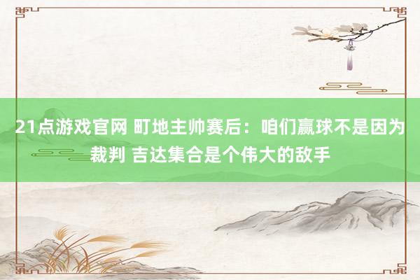 21点游戏官网 町地主帅赛后：咱们赢球不是因为裁判 吉达集合是个伟大的敌手