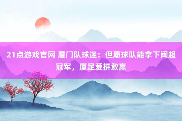 21点游戏官网 厦门队球迷：但愿球队能拿下闽超冠军，厦足爱拼敢赢