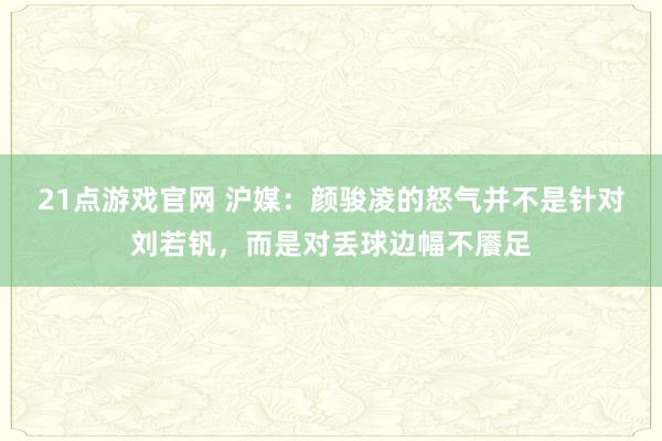 21点游戏官网 沪媒：颜骏凌的怒气并不是针对刘若钒，而是对丢球边幅不餍足