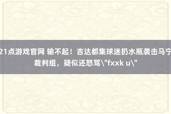 21点游戏官网 输不起！吉达都集球迷扔水瓶袭击马宁裁判组，疑似还怒骂＂fxxk u＂