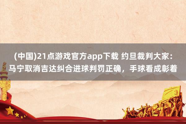 (中国)21点游戏官方app下载 约旦裁判大家：马宁取消吉达纠合进球判罚正确，手球看成彰着