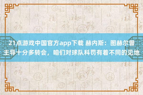 21点游戏中国官方app下载 赫内斯：图赫尔曾主导十分多转会，咱们对球队科罚有着不同的见地