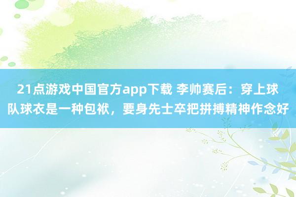 21点游戏中国官方app下载 李帅赛后：穿上球队球衣是一种包袱，要身先士卒把拼搏精神作念好