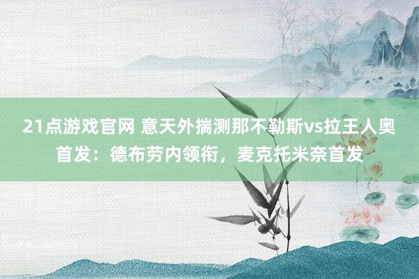 21点游戏官网 意天外揣测那不勒斯vs拉王人奥首发：德布劳内领衔，麦克托米奈首发