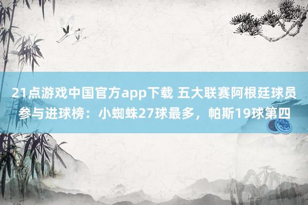 21点游戏中国官方app下载 五大联赛阿根廷球员参与进球榜：小蜘蛛27球最多，帕斯19球第四