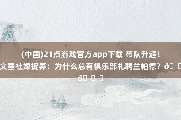 (中国)21点游戏官方app下载 带队升超！考文垂社媒捉弄：为什么总有俱乐部礼聘兰帕德？😂