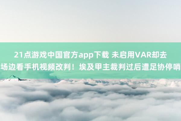 21点游戏中国官方app下载 未启用VAR却去场边看手机视频改判！埃及甲主裁判过后遭足协停哨