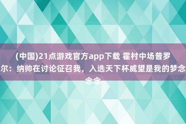 (中国)21点游戏官方app下载 霍村中场普罗梅尔：纳帅在讨论征召我，入选天下杯威望是我的梦念念