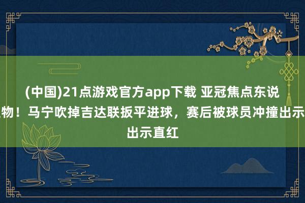 (中国)21点游戏官方app下载 亚冠焦点东说念主物！马宁吹掉吉达联扳平进球，赛后被球员冲撞出示直红