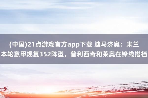 (中国)21点游戏官方app下载 迪马济奥：米兰本轮意甲规复352阵型，普利西奇和莱奥在锋线搭档