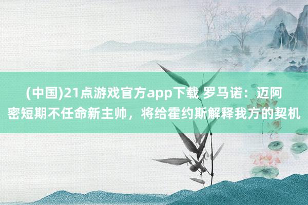 (中国)21点游戏官方app下载 罗马诺：迈阿密短期不任命新主帅，将给霍约斯解释我方的契机