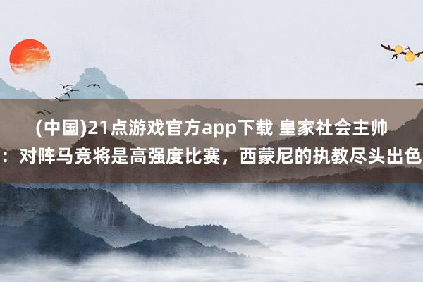 (中国)21点游戏官方app下载 皇家社会主帅：对阵马竞将是高强度比赛，西蒙尼的执教尽头出色
