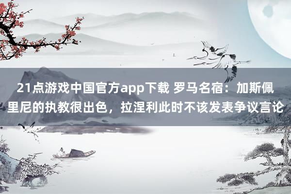 21点游戏中国官方app下载 罗马名宿：加斯佩里尼的执教很出色，拉涅利此时不该发表争议言论