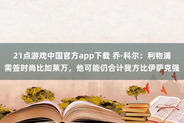 21点游戏中国官方app下载 乔·科尔：利物浦需签时尚比如莱万，他可能仍合计我方比伊萨克强