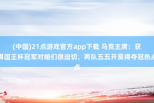 (中国)21点游戏官方app下载 马竞主席：获得国王杯冠军对咱们很迫切，两队五五开莫得夺冠热点