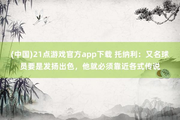 (中国)21点游戏官方app下载 托纳利:又名球员要是发扬出色,他就必须靠近各式传说