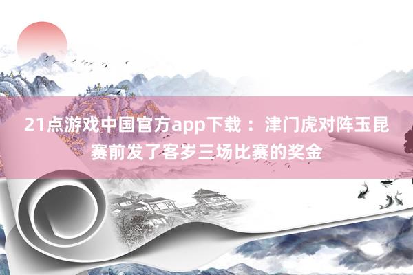 21点游戏中国官方app下载 ：津门虎对阵玉昆赛前发了客岁三场比赛的奖金