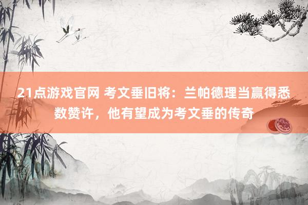 21点游戏官网 考文垂旧将：兰帕德理当赢得悉数赞许，他有望成为考文垂的传奇