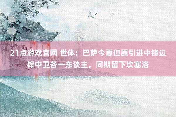21点游戏官网 世体：巴萨今夏但愿引进中锋边锋中卫各一东谈主，同期留下坎塞洛