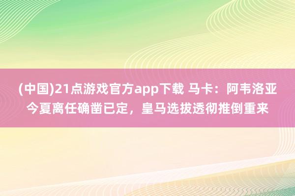 (中国)21点游戏官方app下载 马卡：阿韦洛亚今夏离任确凿已定，皇马选拔透彻推倒重来